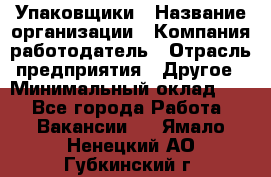 Упаковщики › Название организации ­ Компания-работодатель › Отрасль предприятия ­ Другое › Минимальный оклад ­ 1 - Все города Работа » Вакансии   . Ямало-Ненецкий АО,Губкинский г.